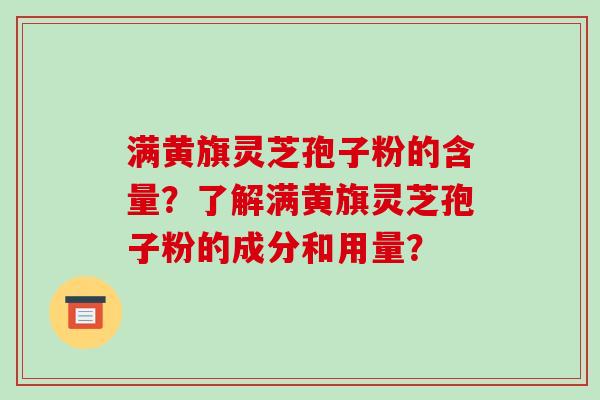 满黄旗灵芝孢子粉的含量？了解满黄旗灵芝孢子粉的成分和用量？