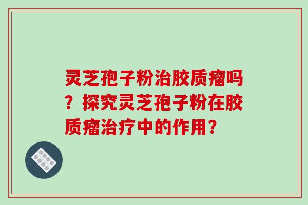 灵芝孢子粉胶质瘤吗？探究灵芝孢子粉在胶质瘤中的作用？