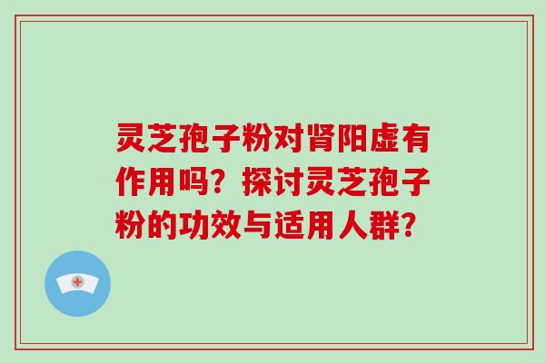 灵芝孢子粉对阳虚有作用吗？探讨灵芝孢子粉的功效与适用人群？