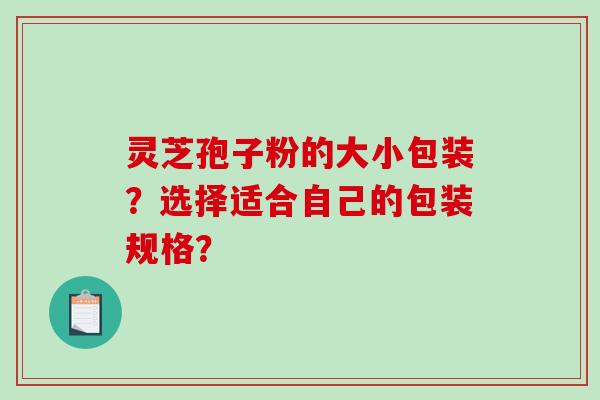灵芝孢子粉的大小包装？选择适合自己的包装规格？