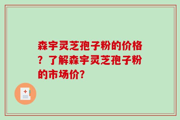 森宇灵芝孢子粉的价格？了解森宇灵芝孢子粉的市场价？