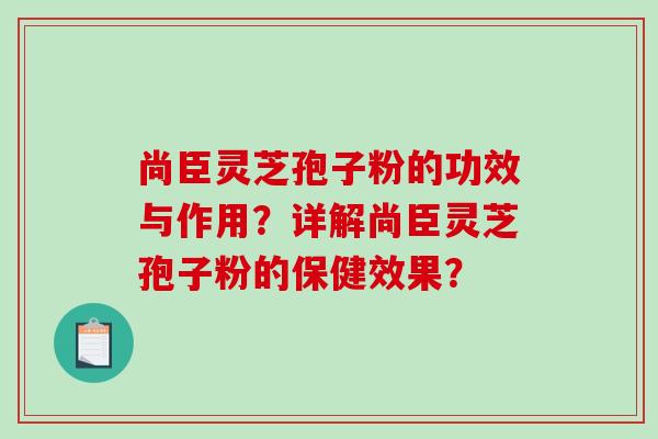 尚臣灵芝孢子粉的功效与作用？详解尚臣灵芝孢子粉的保健效果？