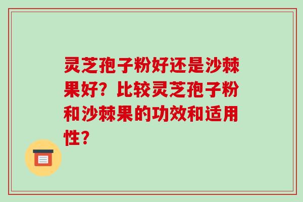 灵芝孢子粉好还是沙棘果好？比较灵芝孢子粉和沙棘果的功效和适用性？