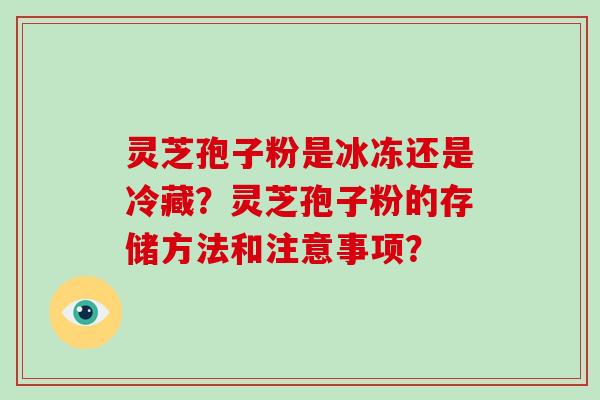 灵芝孢子粉是冰冻还是冷藏？灵芝孢子粉的存储方法和注意事项？