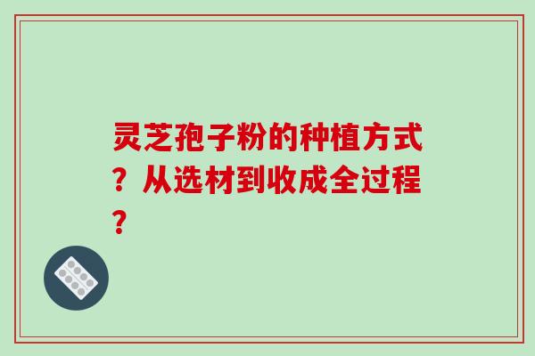 灵芝孢子粉的种植方式？从选材到收成全过程？