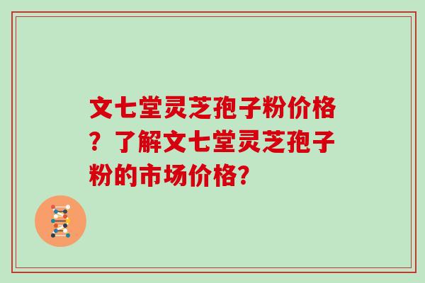 文七堂灵芝孢子粉价格？了解文七堂灵芝孢子粉的市场价格？