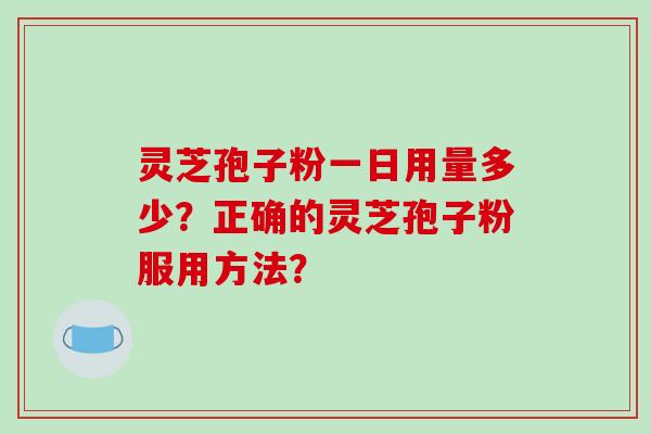 灵芝孢子粉一日用量多少？正确的灵芝孢子粉服用方法？