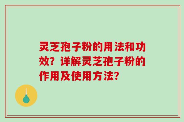灵芝孢子粉的用法和功效？详解灵芝孢子粉的作用及使用方法？