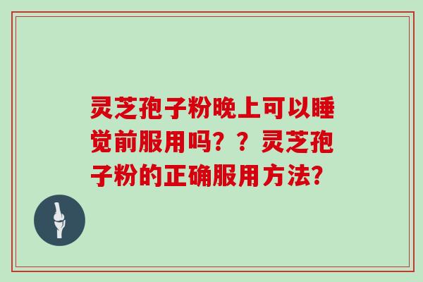 灵芝孢子粉晚上可以睡觉前服用吗??灵芝孢子粉的正确服用方法? 灵芝孢子粉晚上可以睡觉前服用吗??灵芝孢子粉的正确服用方法?