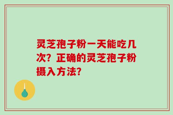 灵芝孢子粉一天能吃几次?正确的灵芝孢子粉摄入方法? 灵芝孢子粉一天能吃几次?正确的灵芝孢子粉摄入方法?
