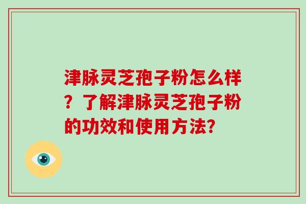 津脉灵芝孢子粉怎么样？了解津脉灵芝孢子粉的功效和使用方法？