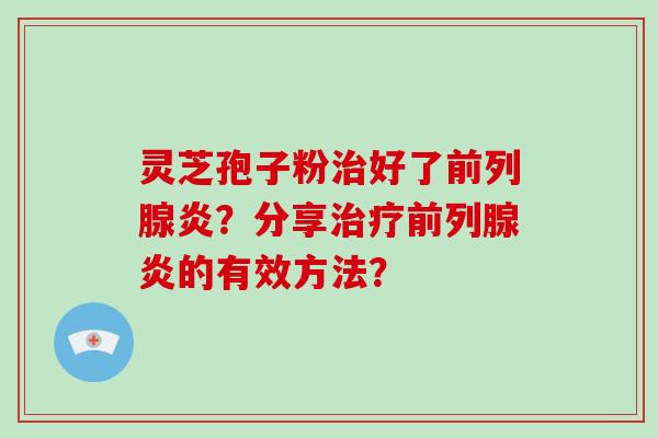 灵芝孢子粉好了前列腺炎？分享前列腺炎的有效方法？
