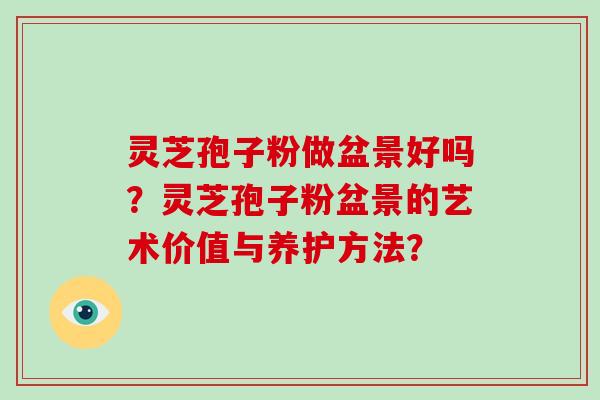 灵芝孢子粉做盆景好吗？灵芝孢子粉盆景的艺术价值与养护方法？
