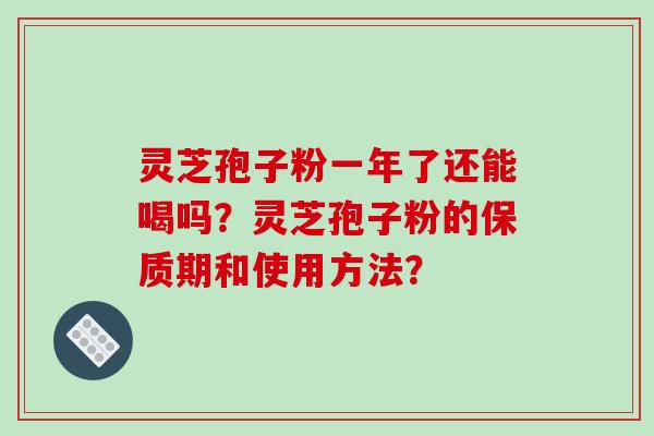 灵芝孢子粉一年了还能喝吗？灵芝孢子粉的保质期和使用方法？