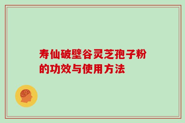 寿仙破壁谷灵芝孢子粉的功效与使用方法 寿仙破壁谷灵芝孢子粉的功效与使用方法