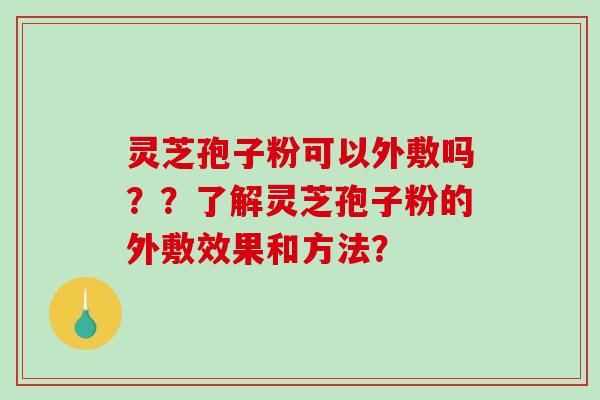 灵芝孢子粉可以外敷吗？？了解灵芝孢子粉的外敷效果和方法？