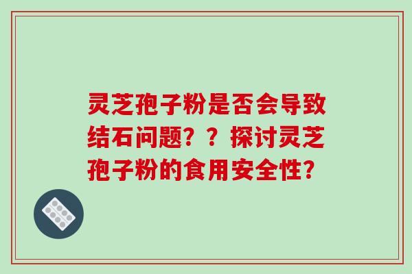 灵芝孢子粉是否会导致结石问题？？探讨灵芝孢子粉的食用安全性？