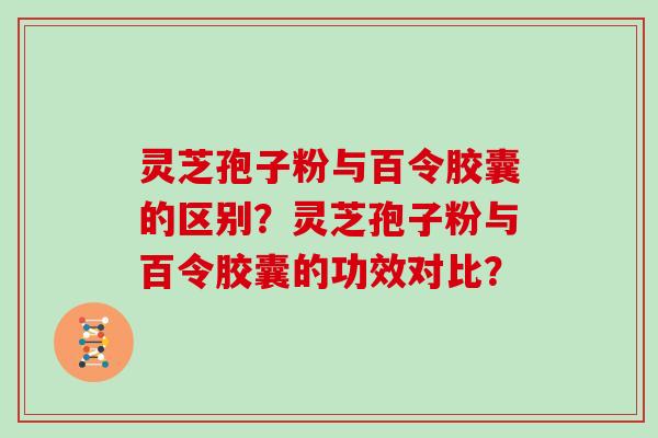 灵芝孢子粉与百令胶囊的区别？灵芝孢子粉与百令胶囊的功效对比？