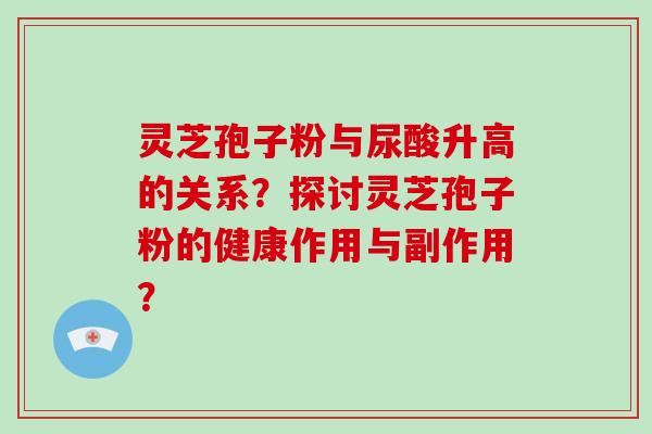 灵芝孢子粉与尿酸升高的关系？探讨灵芝孢子粉的健康作用与副作用？