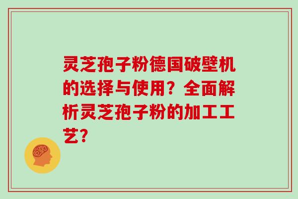 灵芝孢子粉德国破壁机的选择与使用？全面解析灵芝孢子粉的加工工艺？