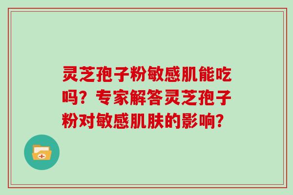 灵芝孢子粉敏感肌能吃吗？专家解答灵芝孢子粉对敏感的影响？