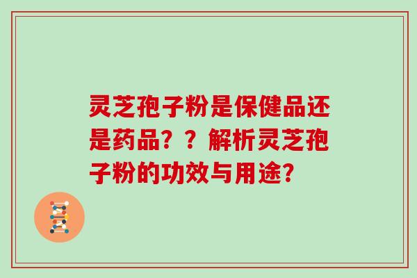 灵芝孢子粉是保健品还是药品??解析灵芝孢子粉的功效与用途? 灵芝孢子粉是保健品还是药品??解析灵芝孢子粉的功效与用途?