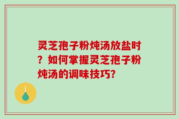 灵芝孢子粉炖汤放盐时？如何掌握灵芝孢子粉炖汤的调味技巧？