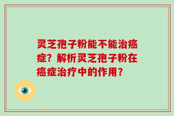 灵芝孢子粉能不能症？解析灵芝孢子粉在症中的作用？