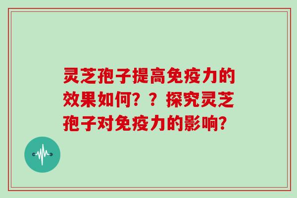 灵芝孢子提高免疫力的效果如何？？探究灵芝孢子对免疫力的影响？