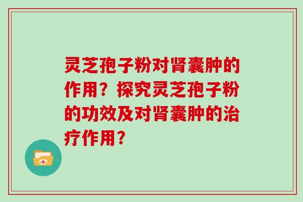 灵芝孢子粉对囊肿的作用？探究灵芝孢子粉的功效及对囊肿的作用？