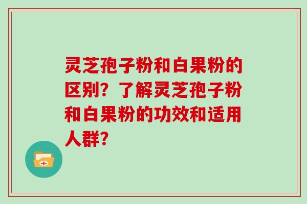 灵芝孢子粉和白果粉的区别？了解灵芝孢子粉和白果粉的功效和适用人群？