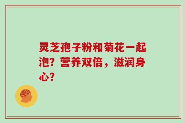 灵芝孢子粉和菊花一起泡？营养双倍，滋润身心？