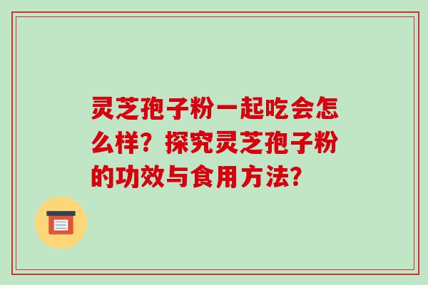 灵芝孢子粉一起吃会怎么样？探究灵芝孢子粉的功效与食用方法？