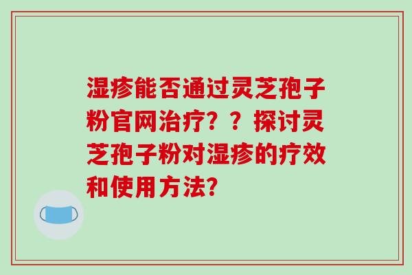 能否通过灵芝孢子粉官网？？探讨灵芝孢子粉对的疗效和使用方法？
