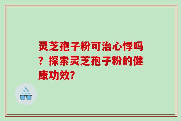灵芝孢子粉可心悸吗？探索灵芝孢子粉的健康功效？