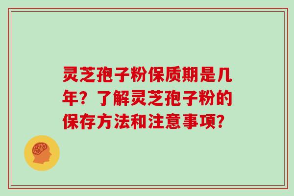 灵芝孢子粉保质期是几年？了解灵芝孢子粉的保存方法和注意事项？