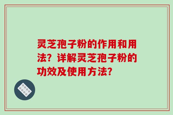 灵芝孢子粉的作用和用法？详解灵芝孢子粉的功效及使用方法？