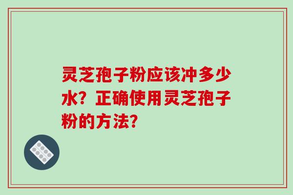 灵芝孢子粉应该冲多少水？正确使用灵芝孢子粉的方法？