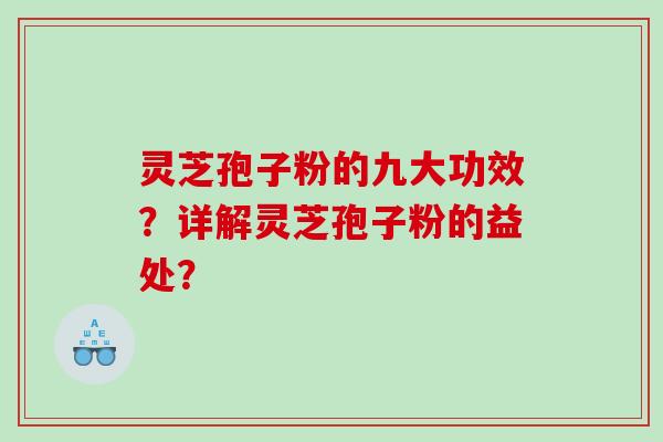 灵芝孢子粉的九大功效？详解灵芝孢子粉的益处？
