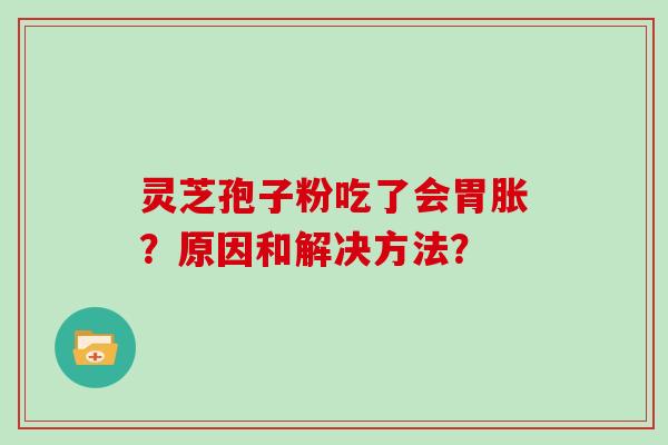 灵芝孢子粉吃了会胃胀？原因和解决方法？