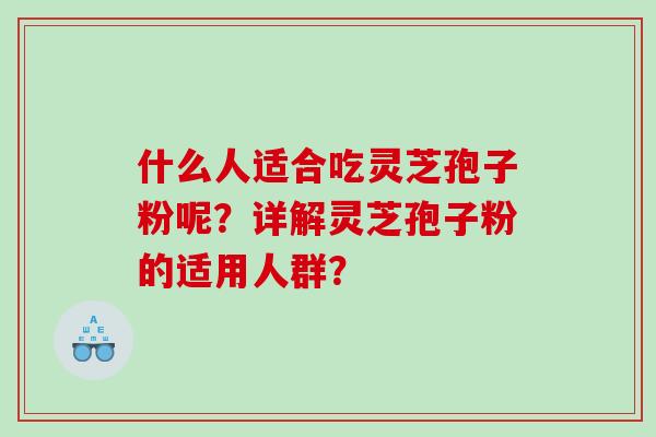 什么人适合吃灵芝孢子粉呢？详解灵芝孢子粉的适用人群？