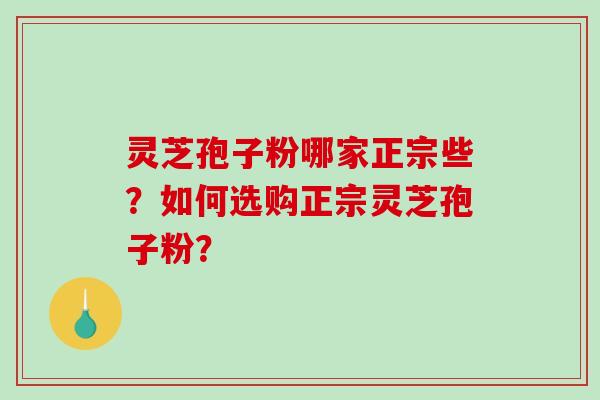 灵芝孢子粉哪家正宗些？如何选购正宗灵芝孢子粉？