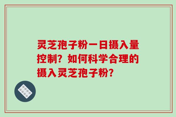 灵芝孢子粉一日摄入量控制？如何科学合理的摄入灵芝孢子粉？