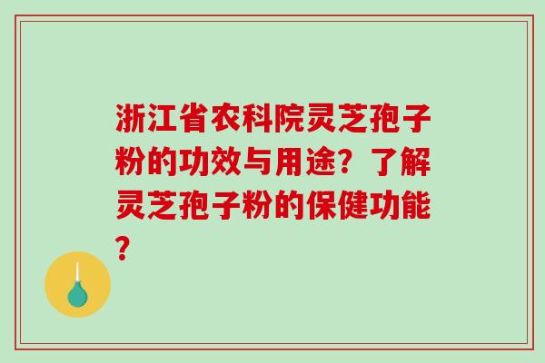 浙江省农科院灵芝孢子粉的功效与用途？了解灵芝孢子粉的保健功能？