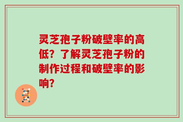 灵芝孢子粉破壁率的高低？了解灵芝孢子粉的制作过程和破壁率的影响？