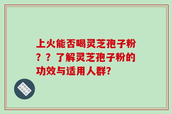 上火能否喝灵芝孢子粉？？了解灵芝孢子粉的功效与适用人群？