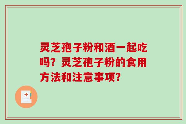 灵芝孢子粉和酒一起吃吗？灵芝孢子粉的食用方法和注意事项？