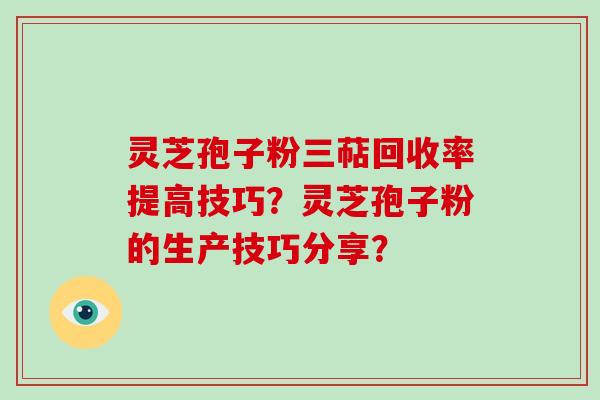 灵芝孢子粉三萜回收率提高技巧？灵芝孢子粉的生产技巧分享？