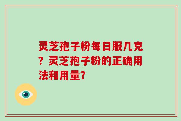 灵芝孢子粉每日服几克？灵芝孢子粉的正确用法和用量？