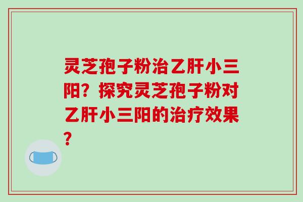 灵芝孢子粉小三阳？探究灵芝孢子粉对小三阳的效果？